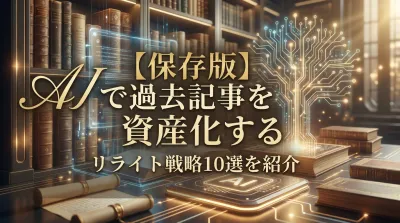 【保存版】AIで過去記事を資産化するリライト戦略10選を紹介