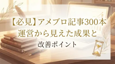 【必見】アメブロ記事300本運営から見えた成果と改善ポイント